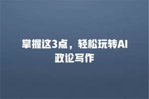 掌握这3点，轻松玩转AI政论写作