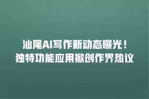 汕尾AI写作新动态曝光！独特功能应用掀创作界热议