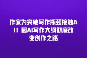 作家为突破写作瓶颈接触AI！因AI写作大纲彻底改变创作之路