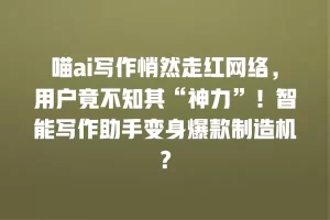 喵ai写作悄然走红网络，用户竟不知其“神力”！智能写作助手变身爆款制造机？