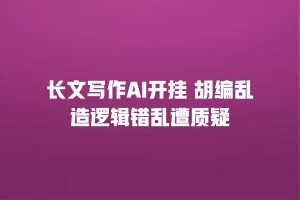长文写作AI开挂 胡编乱造逻辑错乱遭质疑