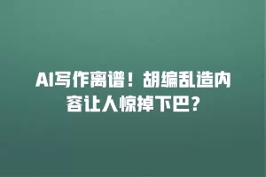 AI写作离谱！胡编乱造内容让人惊掉下巴？