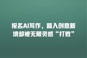 报名AI写作，踏入创意新境却被无限灵感“打败”