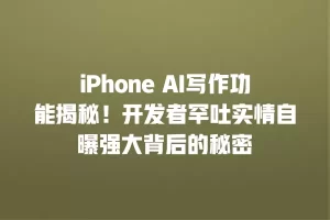 iPhone AI写作功能揭秘！开发者罕吐实情自曝强大背后的秘密