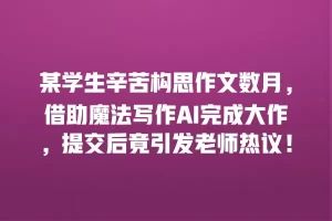 某学生辛苦构思作文数月，借助魔法写作AI完成大作，提交后竟引发老师热议！