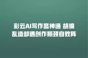 彩云AI写作显神通 胡编乱造却遇创作瓶颈自败阵