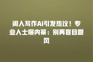 闲人写作AI引发热议！专业人士曝内幕：别再盲目跟风