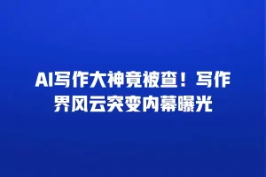 AI写作大神竟被查！写作界风云突变内幕曝光