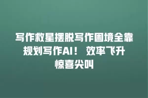 写作救星摆脱写作困境全靠规划写作AI！ 效率飞升惊喜尖叫