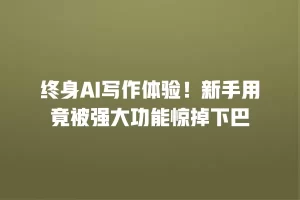 终身AI写作体验！新手用竟被强大功能惊掉下巴