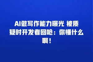 AI做写作能力曝光 被质疑时开发者回呛：你懂什么啊！