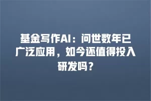 基金写作AI：问世数年已广泛应用，如今还值得投入研发吗？