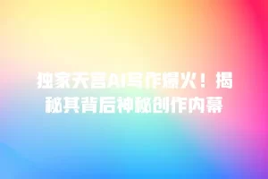 独家天宫AI写作爆火！揭秘其背后神秘创作内幕