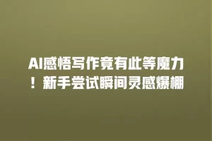 AI感悟写作竟有此等魔力！新手尝试瞬间灵感爆棚
