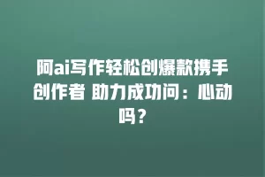 阿ai写作轻松创爆款携手创作者 助力成功问：心动吗？