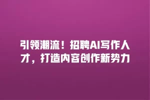 引领潮流！招聘AI写作人才，打造内容创作新势力