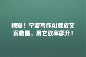 惊爆！宁波写作AI竟成文案救星，用它效率飙升！