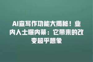 AI查写作功能大揭秘！业内人士曝内幕：它带来的改变超乎想象