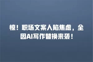 惊！职场文案人陷焦虑，全因AI写作替换来袭！
