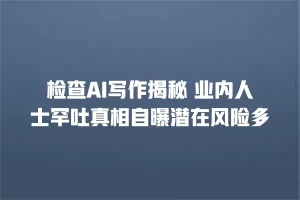 检查AI写作揭秘 业内人士罕吐真相自曝潜在风险多