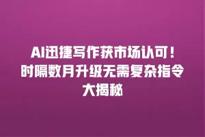 AI迅捷写作获市场认可！时隔数月升级无需复杂指令大揭秘