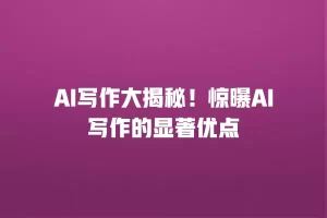 AI写作大揭秘！惊曝AI写作的显著优点