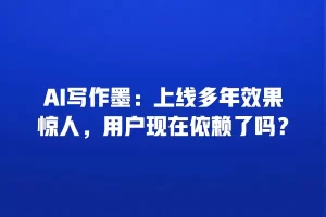 AI写作墨：上线多年效果惊人，用户现在依赖了吗？
