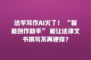法学写作AI火了！ “智能创作助手” 能让法律文书撰写不再硬撑？