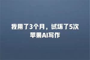 我用了3个月，试坏了5次苹果AI写作