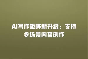 AI写作矩阵新升级：支持多场景内容创作