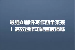 最强AI邮件写作助手来袭！高效创作功能首波揭秘