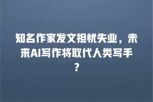 知名作家发文担忧失业，未来AI写作将取代人类写手？
