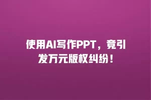 使用AI写作PPT，竟引发万元版权纠纷！