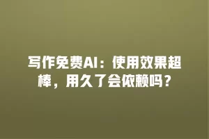 写作免费AI：使用效果超棒，用久了会依赖吗？