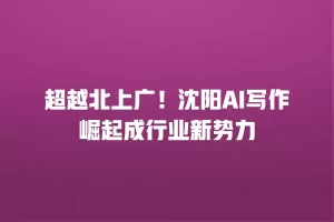 超越北上广！沈阳AI写作崛起成行业新势力