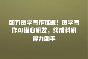 助力医学写作难题！医学写作AI潜心研发，终成科研得力助手