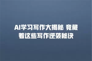 AI学习写作大揭秘 竟藏着这些写作逆袭秘诀