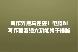 写作界黑马逆袭！电脑AI写作首波强大功能终于揭秘