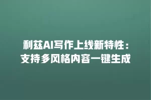 利兹AI写作上线新特性：支持多风格内容一键生成