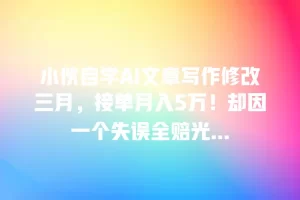 小伙自学AI文章写作修改三月，接单月入5万！却因一个失误全赔光…