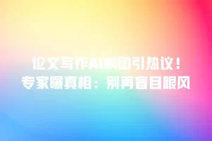 论文写作AI制图引热议！专家曝真相：别再盲目跟风