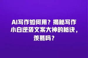 AI写作如何用？揭秘写作小白逆袭文案大神的秘诀，羡慕吗？