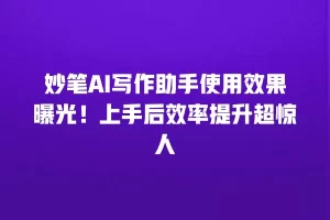 妙笔AI写作助手使用效果曝光！上手后效率提升超惊人