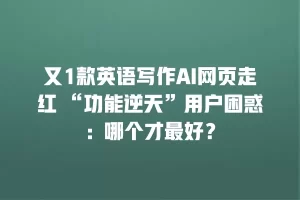 又1款英语写作AI网页走红 “功能逆天”用户困惑：哪个才最好？