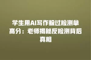 学生用AI写作躲过检测拿高分：老师揭秘反检测背后真相