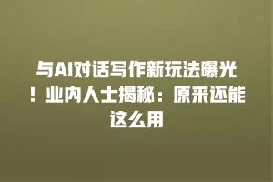 与AI对话写作新玩法曝光！业内人士揭秘：原来还能这么用
