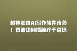 超神脚本AI写作软件来袭！首波功能揭秘终于登场