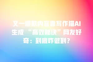 又一爆款内容靠写作猫AI生成 “高效秘诀”网友好奇：到底咋做到？