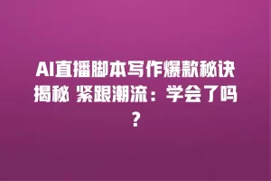 AI直播脚本写作爆款秘诀揭秘 紧跟潮流：学会了吗？