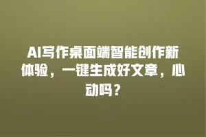 AI写作桌面端智能创作新体验，一键生成好文章，心动吗？
